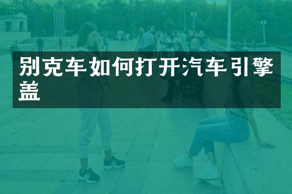 别克车如何打开汽车引擎盖