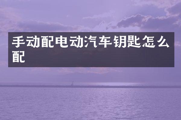手动配电动汽车钥匙怎么配