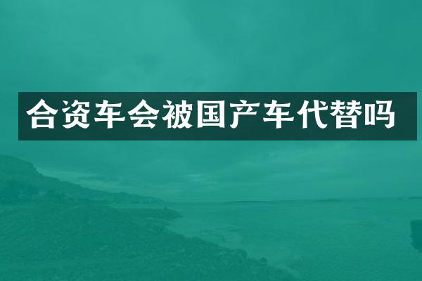 合资车会被国产车代替吗