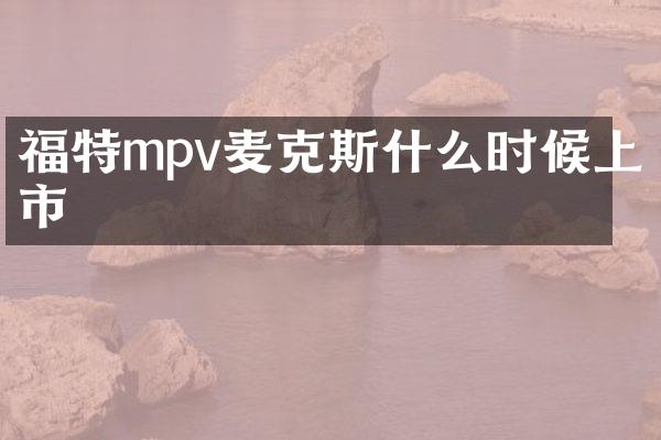 福特mpv麦克斯什么时候上市