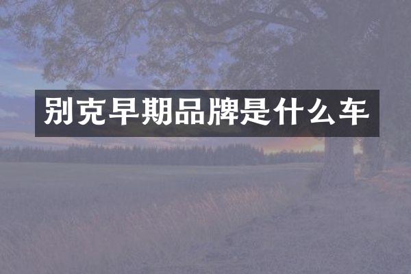 别克早期品牌是什么车