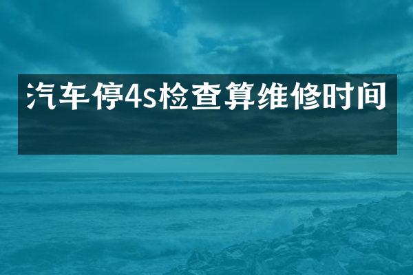 汽车停4s检查算维修时间吗