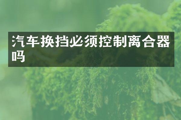 汽车换挡必须控制离合器吗