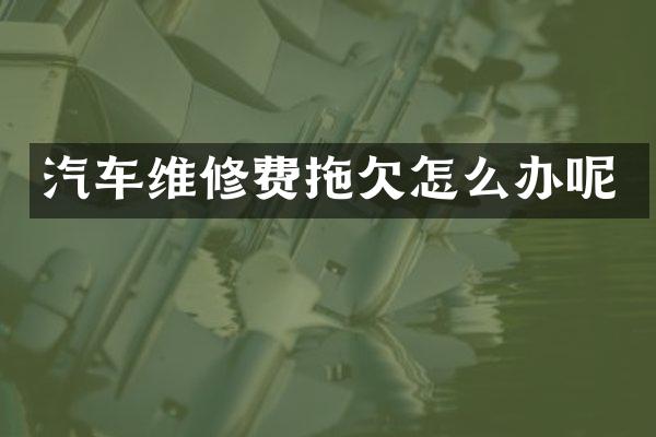 汽车维修费拖欠怎么办呢