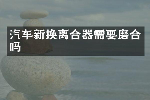 汽车新换离合器需要磨合吗