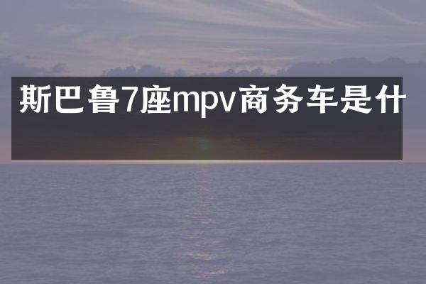 斯巴鲁7座mpv商务车是什么