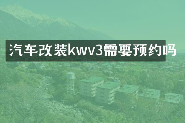 汽车改装kwv3需要预约吗