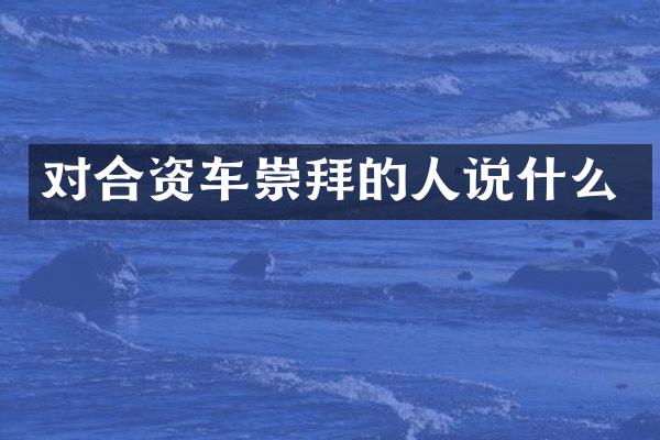 对合资车崇拜的人说什么