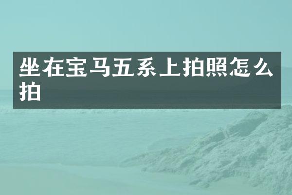 坐在宝马五系上拍照怎么拍