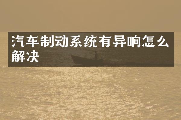 汽车制动系统有异响怎么解决