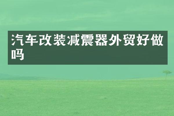 汽车改装减震器外贸好做吗
