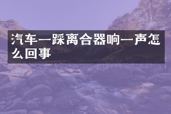 汽车一踩离合器响一声怎么回事