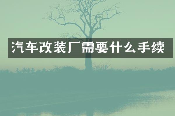 汽车改装厂需要什么手续