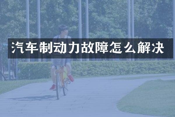 汽车制动力故障怎么解决
