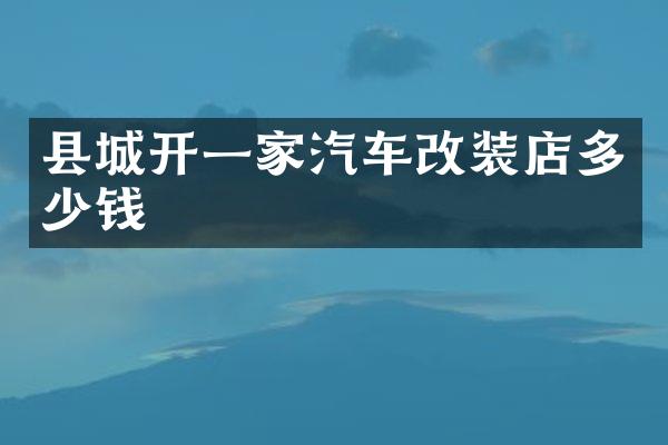 县城开一家汽车改装店多少钱