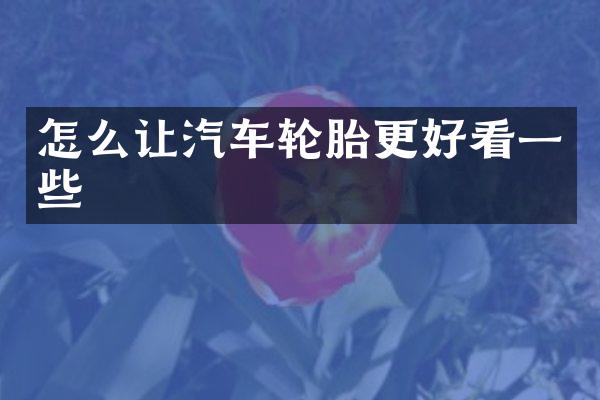 怎么让汽车轮胎更好看一些