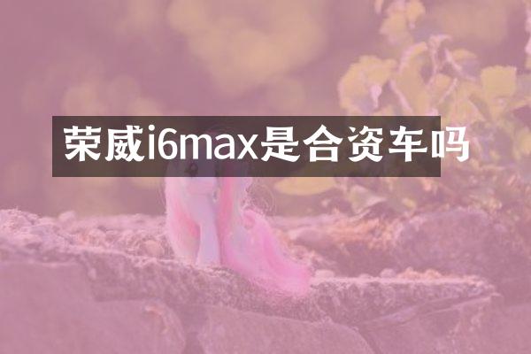 荣威i6max是合资车吗