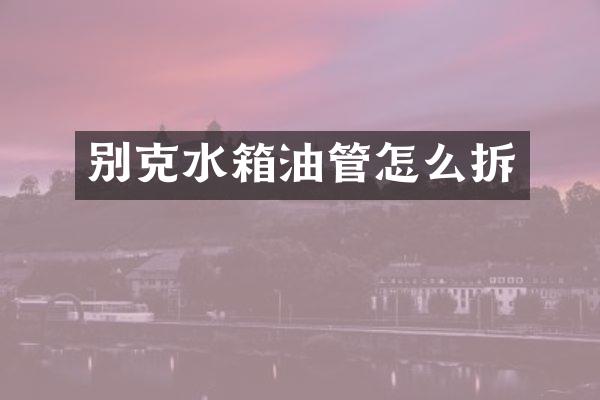 别克水箱油管怎么拆