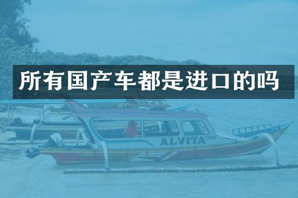 所有国产车都是进口的吗
