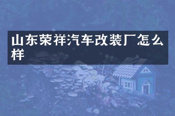 山东荣祥汽车改装厂怎么样