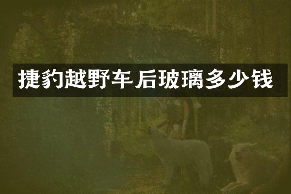 捷豹越野车后玻璃多少钱