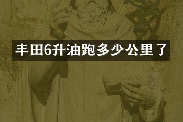丰田6升油跑多少公里了