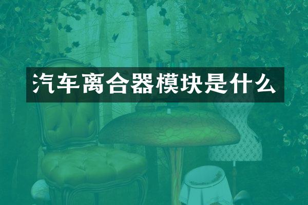 汽车离合器模块是什么