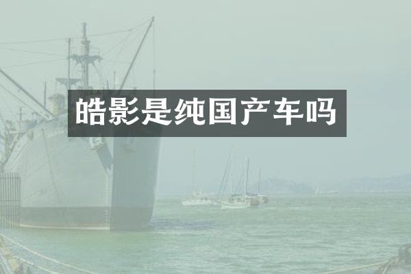 皓影是纯国产车吗