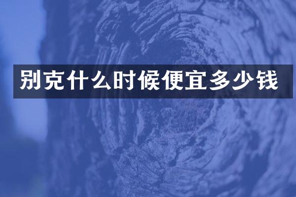别克什么时候便宜多少钱