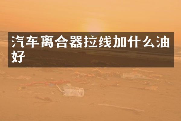 汽车离合器拉线加什么油好