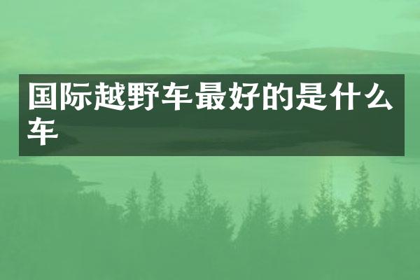 国际越野车最好的是什么车