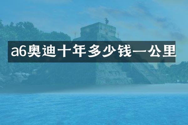 a6奥迪十年多少钱一公里