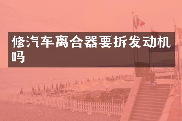 修汽车离合器要拆发动机吗