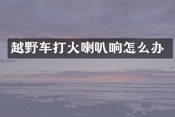 越野车打火喇叭响怎么办