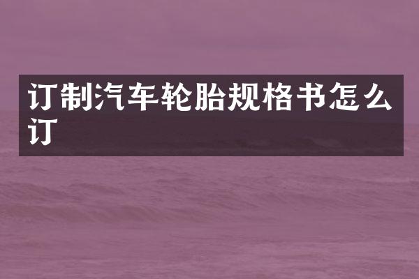 订制汽车轮胎规格书怎么订