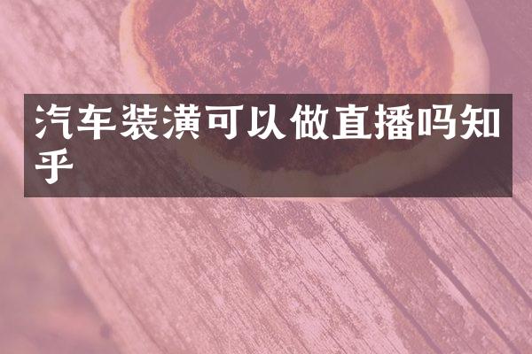汽车装潢可以做直播吗知乎