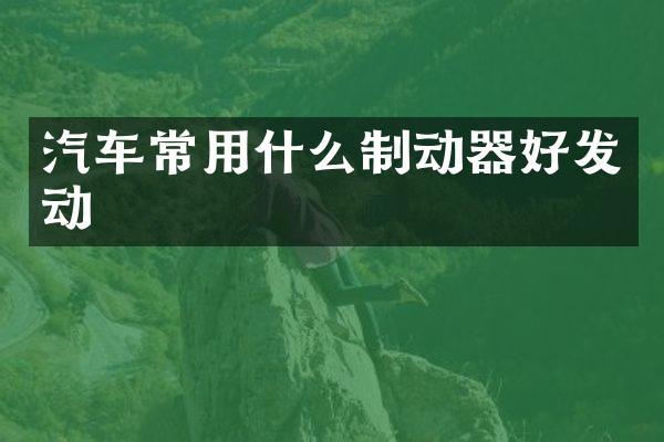 汽车常用什么制动器好发动