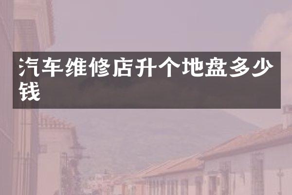 汽车维修店升个地盘多少钱