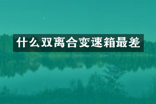 什么双离合变速箱最差