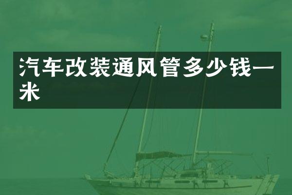 汽车改装通风管多少钱一米
