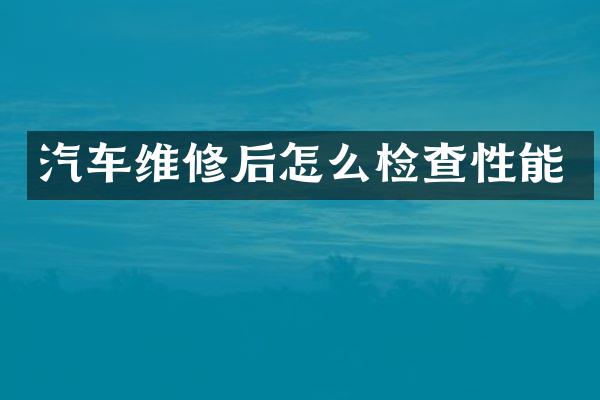 汽车维修后怎么检查性能