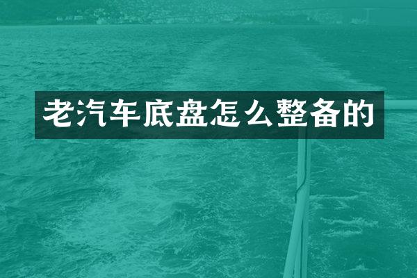 老汽车底盘怎么整备的