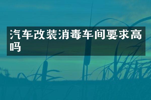 汽车改装消毒车间要求高吗