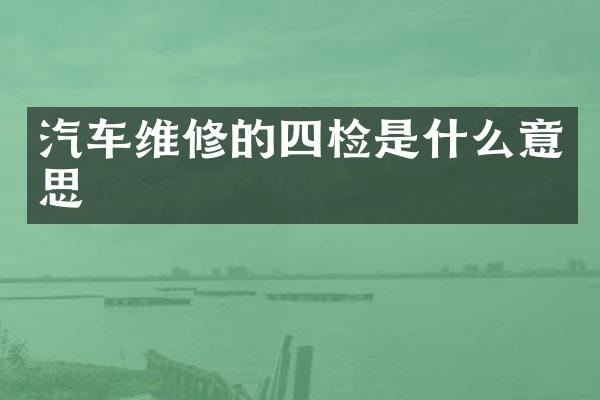 汽车维修的四检是什么意思