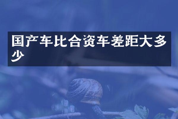 国产车比合资车差距大多少