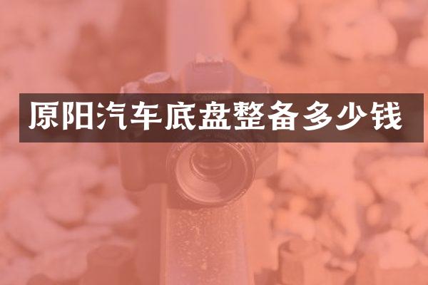 原阳汽车底盘整备多少钱