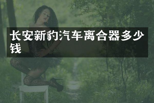 长安新豹汽车离合器多少钱