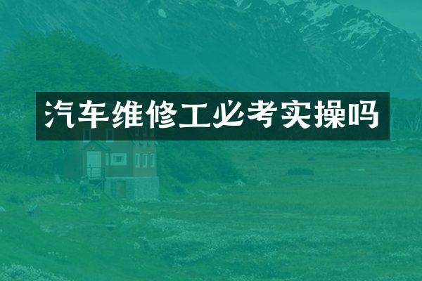 汽车维修工必考实操吗