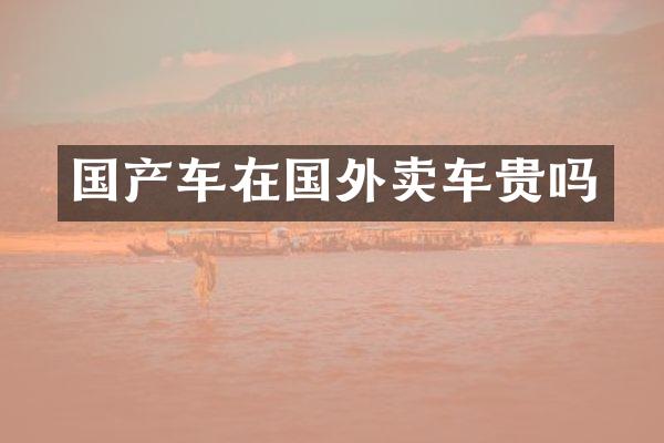 国产车在国外卖车贵吗
