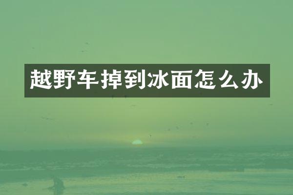 越野车掉到冰面怎么办